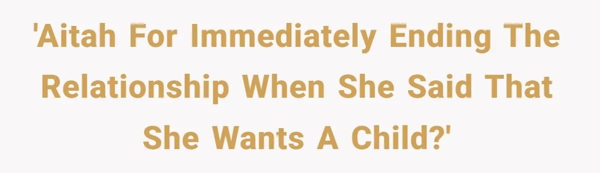 'AITAH for immediately ending the relationship when she said that she wants a child?'