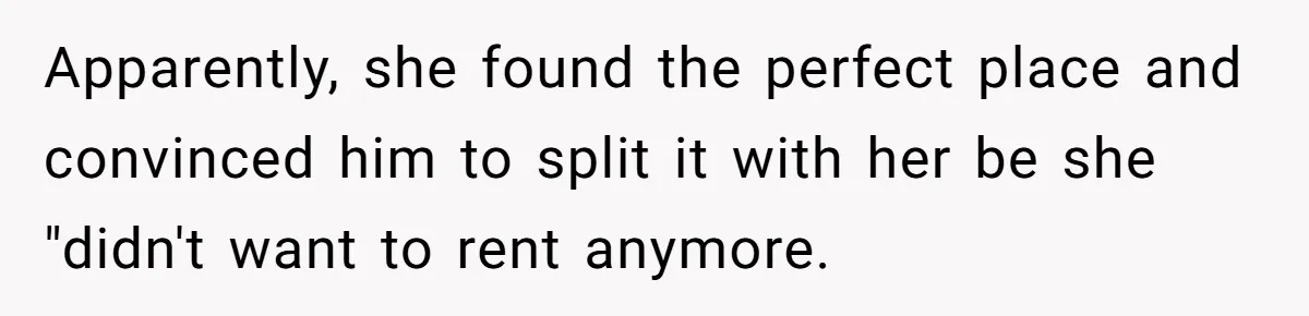 Apparently, she found the perfect place and convinced him to split it with her be she "didn't want to rent anymore.