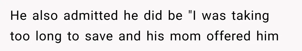 He also admitted he did be "I was taking too long to save and his mom offered him