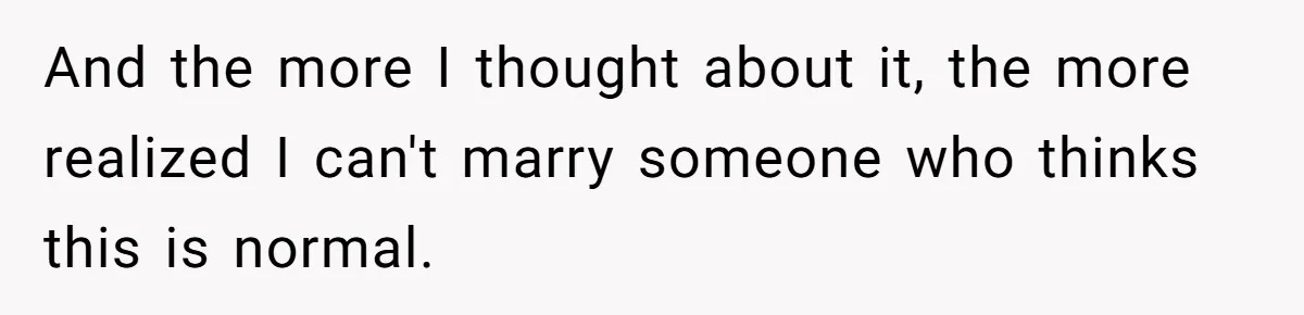 And the more I thought about it, the more realized I can't marry someone who thinks this is normal.