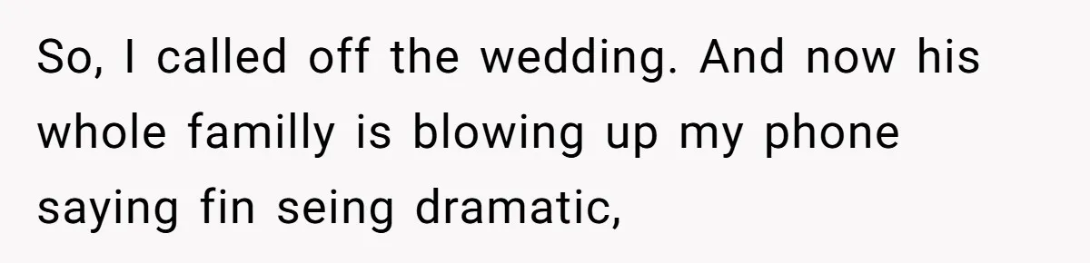 So, I called off the wedding. And now his whole familly is blowing up my phone saying fin seing dramatic,