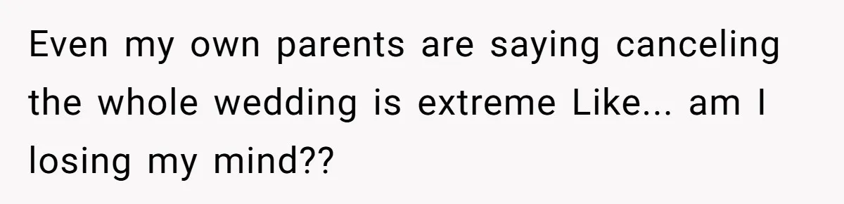 Even my own parents are saying canceling the whole wedding is extreme Like... am I losing my mind??