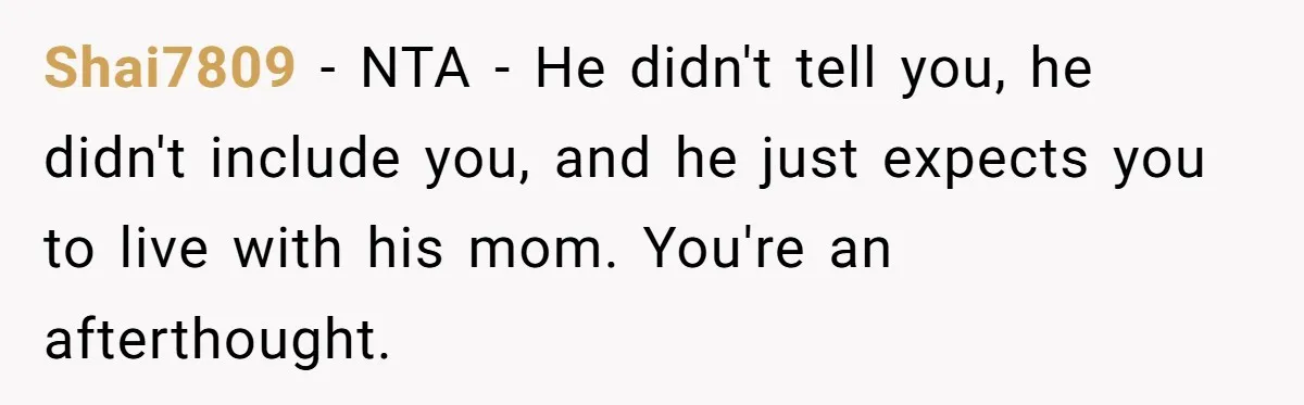Shai7809 − NTA - He didn't tell you, he didn't include you, and he just expects you to live with his mom. You're an afterthought.