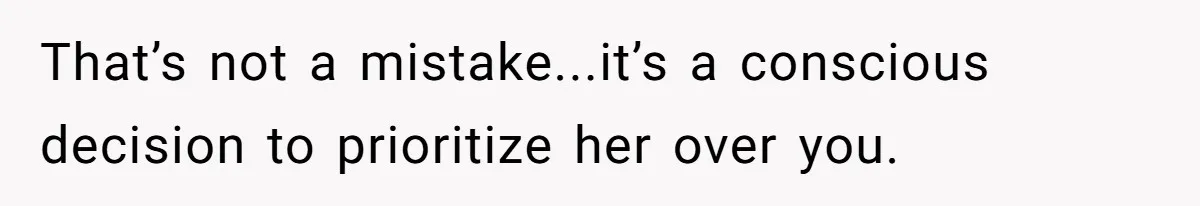That’s not a mistake...it’s a conscious decision to prioritize her over you.