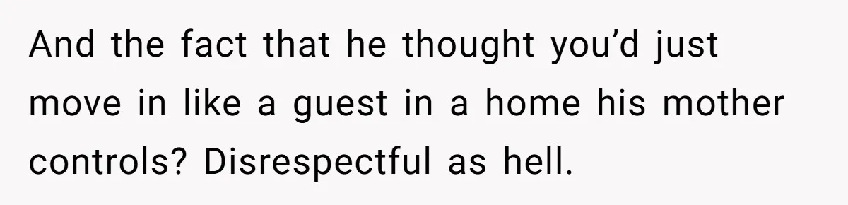 And the fact that he thought you’d just move in like a guest in a home his mother controls? Disrespectful as hell.