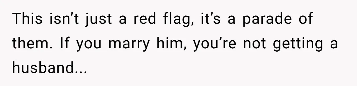 This isn’t just a red flag, it’s a parade of them. If you marry him, you’re not getting a husband...