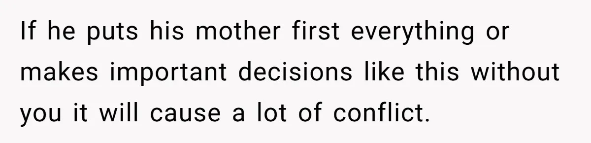 If he puts his mother first everything or makes important decisions like this without you it will cause a lot of conflict.