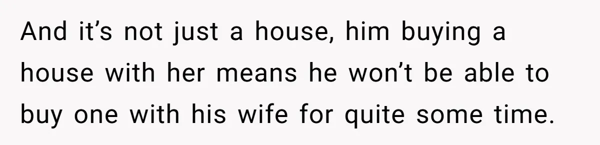 And it’s not just a house, him buying a house with her means he won’t be able to buy one with his wife for quite some time.
