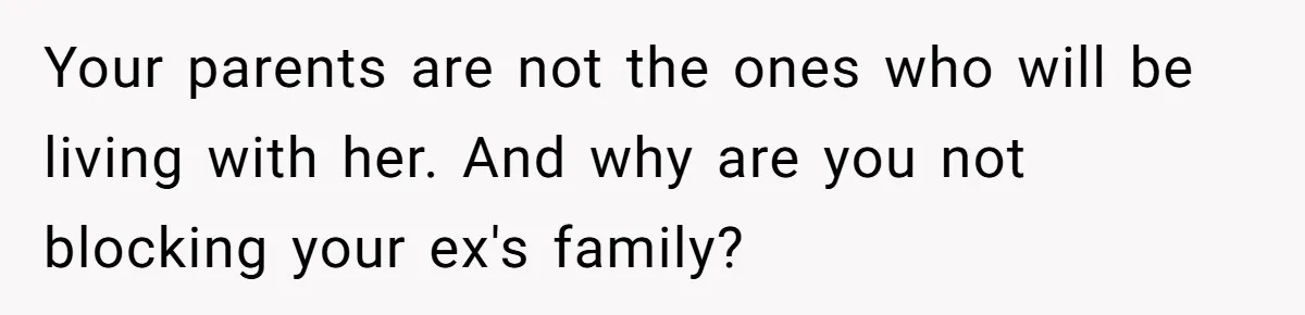 Your parents are not the ones who will be living with her. And why are you not blocking your ex's family?