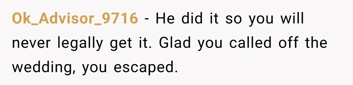 Ok_Advisor_9716 − He did it so you will never legally get it. Glad you called off the wedding, you escaped.