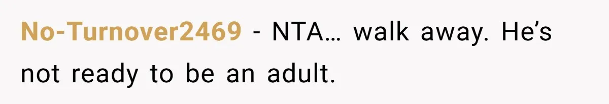 No-Turnover2469 − NTA… walk away. He’s not ready to be an adult.