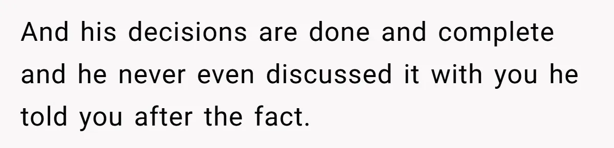 And his decisions are done and complete and he never even discussed it with you he told you after the fact.