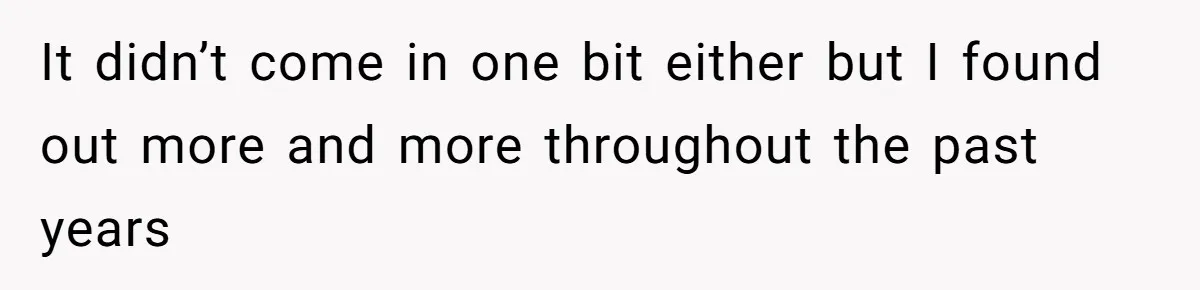 It didn’t come in one bit either but I found out more and more throughout the past years