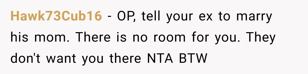Hawk73Cub16 − OP, tell your ex to marry his mom. There is no room for you. They don't want you there NTA BTW