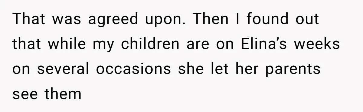 That was agreed upon. Then I found out that while my children are on Elina’s weeks on several occasions she let her parents see them