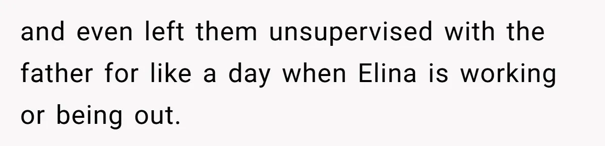 and even left them unsupervised with the father for like a day when Elina is working or being out.