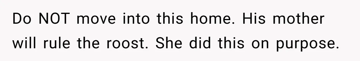 Do NOT move into this home. His mother will rule the roost. She did this on purpose.