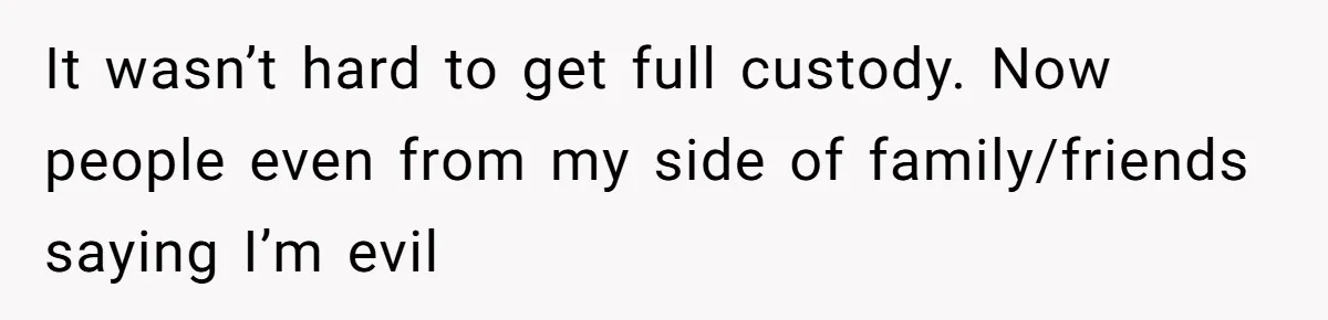 It wasn’t hard to get full custody. Now people even from my side of family/friends saying I’m evil