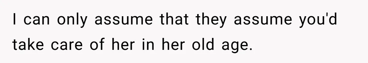 I can only assume that they assume you'd take care of her in her old age.