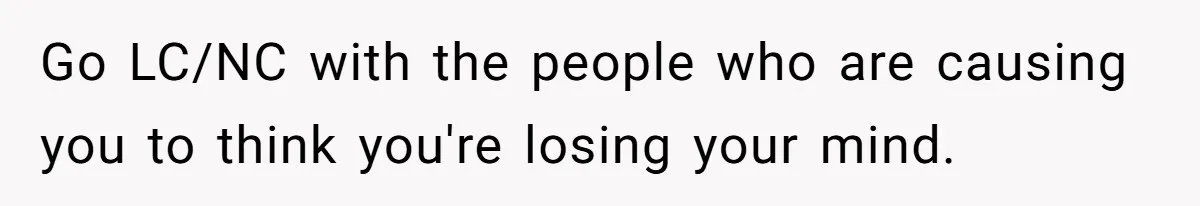 Go LC/NC with the people who are causing you to think you're losing your mind.