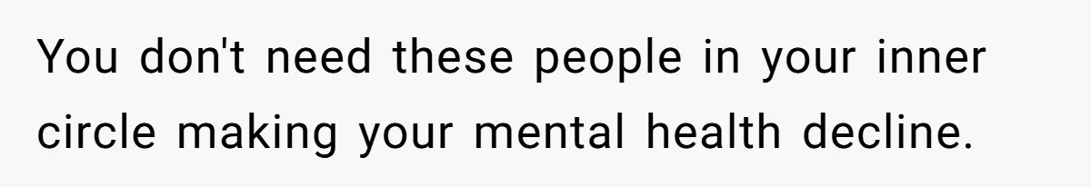 You don't need these people in your inner circle making your mental health decline.