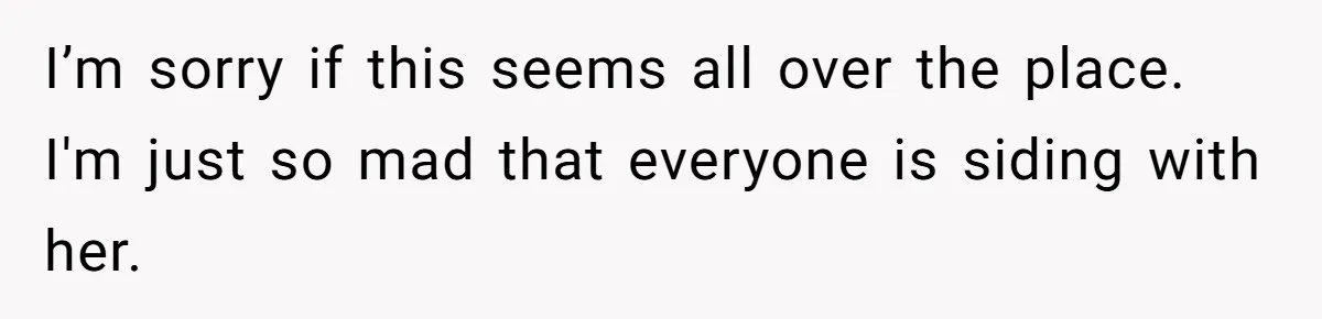 I’m sorry if this seems all over the place. I'm just so mad that everyone is siding with her.
