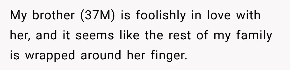 My brother (37M) is foolishly in love with her, and it seems like the rest of my family is wrapped around her finger.