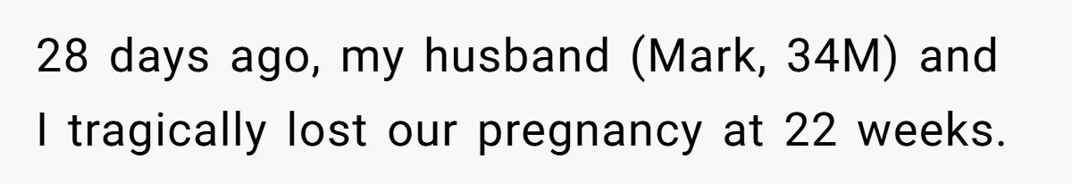 28 days ago, my husband (Mark, 34M) and I tragically lost our pregnancy at 22 weeks.