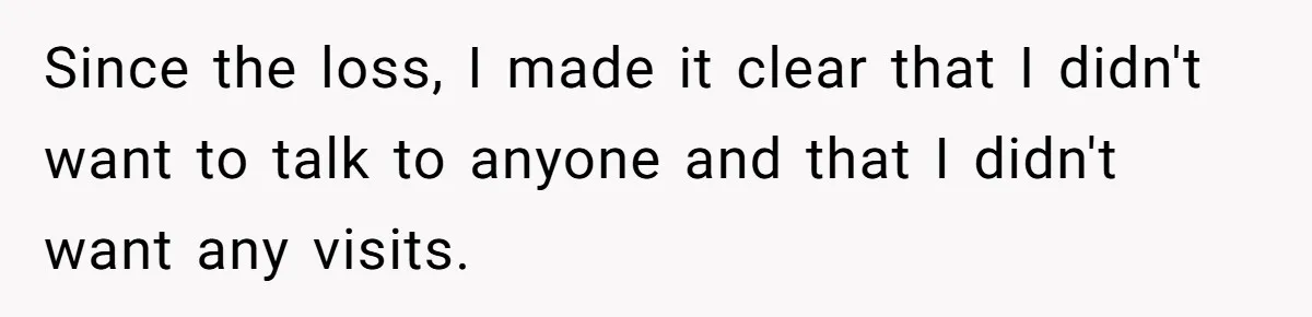 Since the loss, I made it clear that I didn't want to talk to anyone and that I didn't want any visits.
