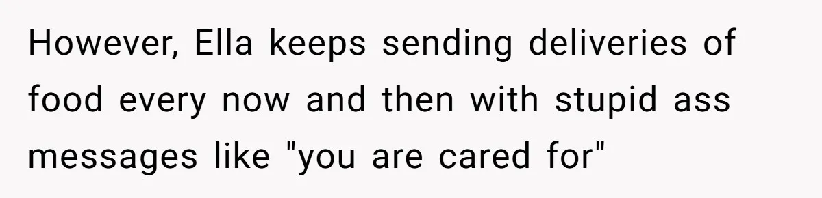 However, Ella keeps sending deliveries of food every now and then with stupid ass messages like "you are cared for"