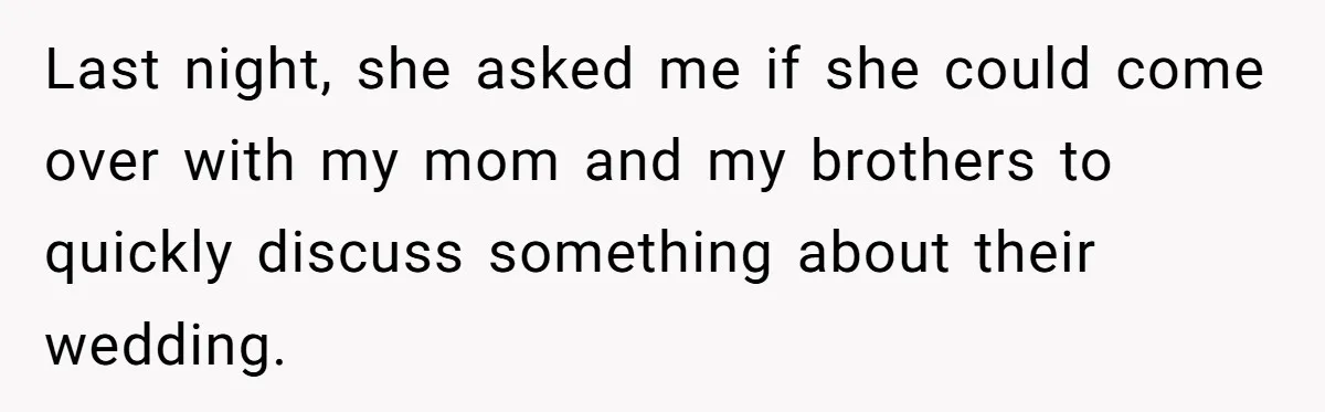 Last night, she asked me if she could come over with my mom and my brothers to quickly discuss something about their wedding.