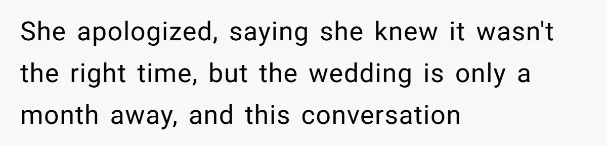 She apologized, saying she knew it wasn't the right time, but the wedding is only a month away, and this conversation