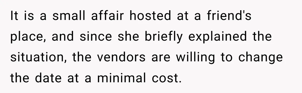 It is a small affair hosted at a friend's place, and since she briefly explained the situation, the vendors are willing to change the date at a minimal cost.