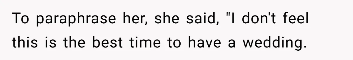To paraphrase her, she said, "I don't feel this is the best time to have a wedding.
