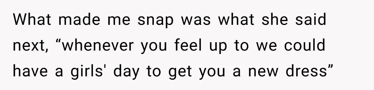 What made me snap was what she said next, “whenever you feel up to we could have a girls' day to get you a new dress”