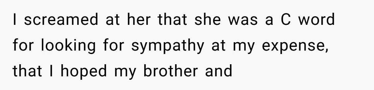 I screamed at her that she was a C word for looking for sympathy at my expense, that I hoped my brother and