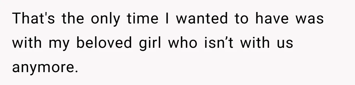 That's the only time I wanted to have was with my beloved girl who isn’t with us anymore.
