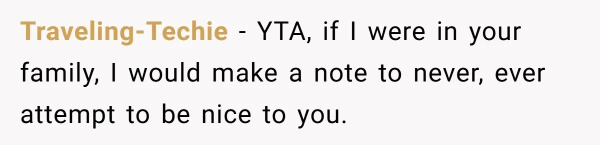 Traveling-Techie − YTA, if I were in your family, I would make a note to never, ever attempt to be nice to you.