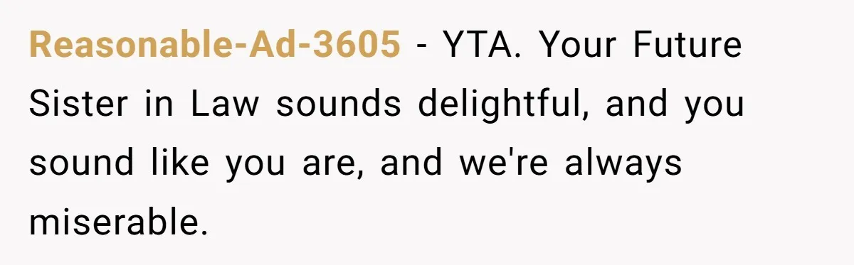 Reasonable-Ad-3605 − YTA. Your Future Sister in Law sounds delightful, and you sound like you are, and we're always miserable.