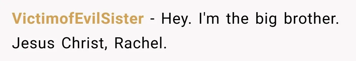 VictimofEvilSister − Hey. I'm the big brother. Jesus Christ, Rachel.