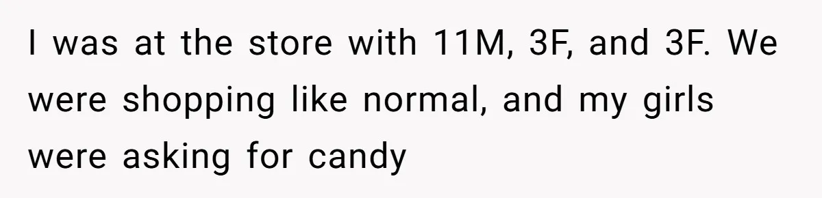 I was at the store with 11M, 3F, and 3F. We were shopping like normal, and my girls were asking for candy