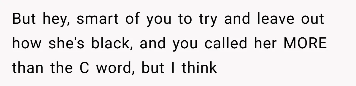 But hey, smart of you to try and leave out how she's black, and you called her MORE than the C word, but I think
