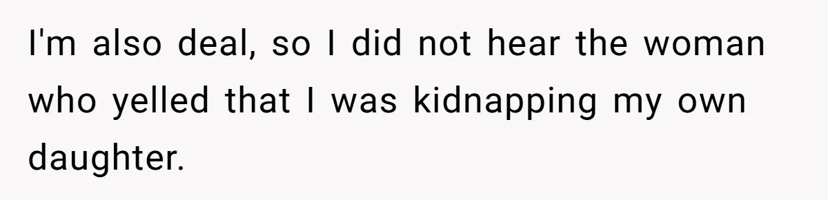 I'm also deal, so I did not hear the woman who yelled that I was kidnapping my own daughter.