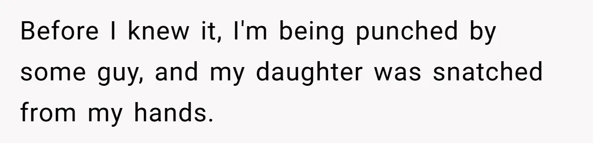 Before I knew it, I'm being punched by some guy, and my daughter was snatched from my hands.