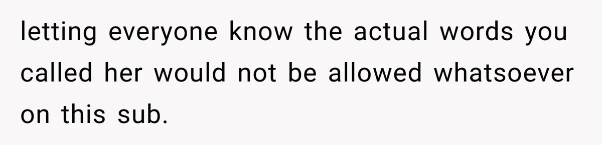 letting everyone know the actual words you called her would not be allowed whatsoever on this sub.