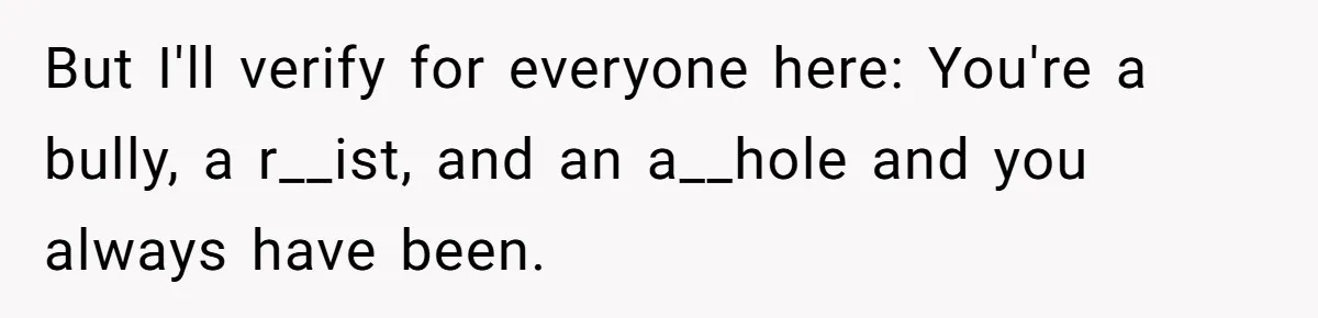But I'll verify for everyone here: You're a bully, a r__ist, and an a__hole and you always have been.