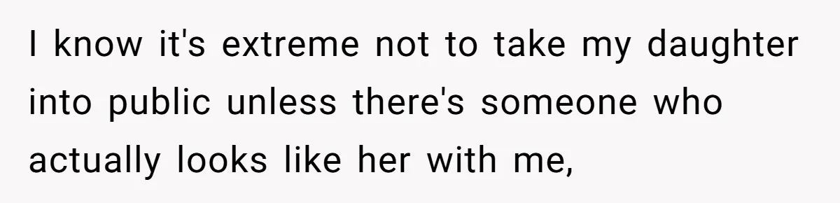 I know it's extreme not to take my daughter into public unless there's someone who actually looks like her with me,