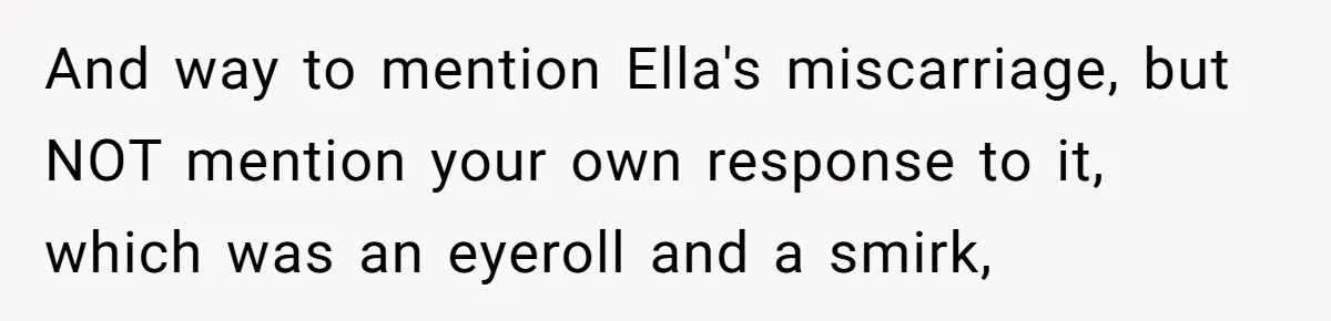 And way to mention Ella's miscarriage, but NOT mention your own response to it, which was an eyeroll and a smirk,