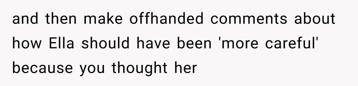 and then make offhanded comments about how Ella should have been 'more careful' because you thought her