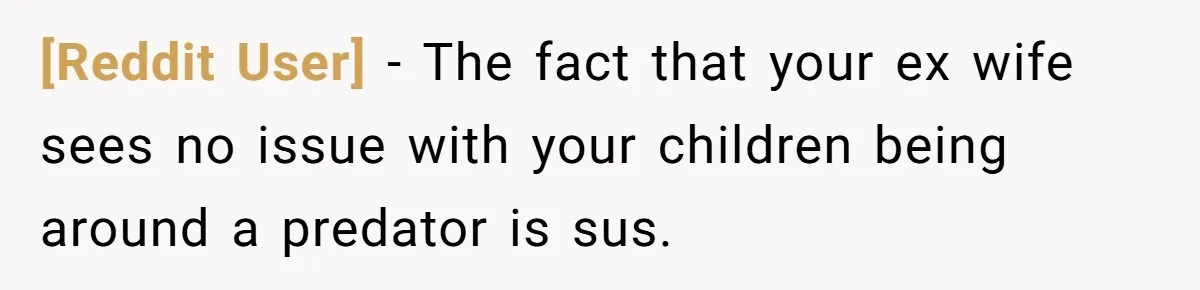 [Reddit User] − The fact that your ex wife sees no issue with your children being around a predator is sus.